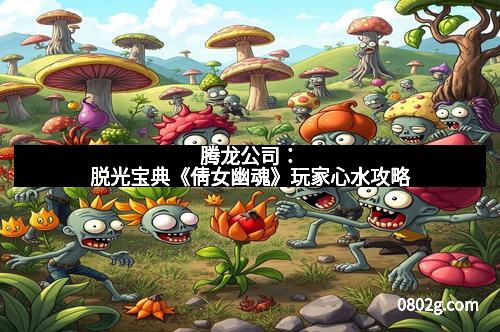 腾龙公司：脱光宝典《倩女幽魂》玩家心水攻略